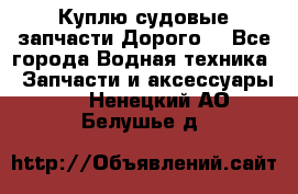 Куплю судовые запчасти Дорого! - Все города Водная техника » Запчасти и аксессуары   . Ненецкий АО,Белушье д.